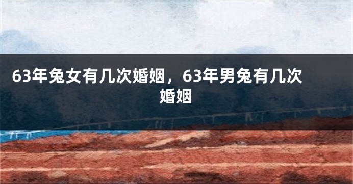 63年兔女有几次婚姻，63年男兔有几次婚姻