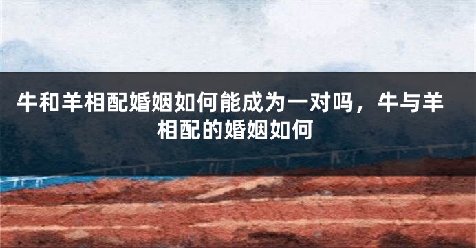 牛和羊相配婚姻如何能成为一对吗，牛与羊相配的婚姻如何