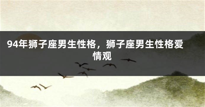 94年狮子座男生性格，狮子座男生性格爱情观
