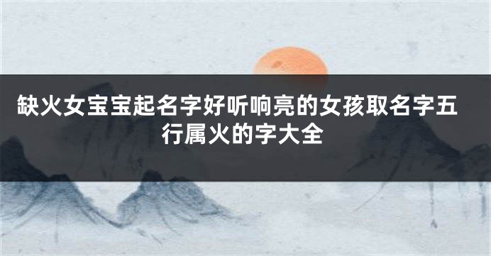 缺火女宝宝起名字好听响亮的女孩取名字五行属火的字大全