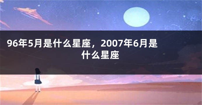96年5月是什么星座，2007年6月是什么星座