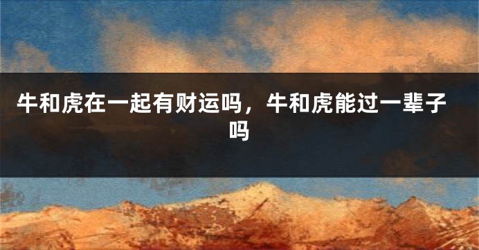 牛和虎在一起有财运吗，牛和虎能过一辈子吗