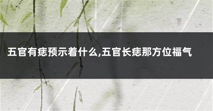 五官有痣预示着什么,五官长痣那方位福气