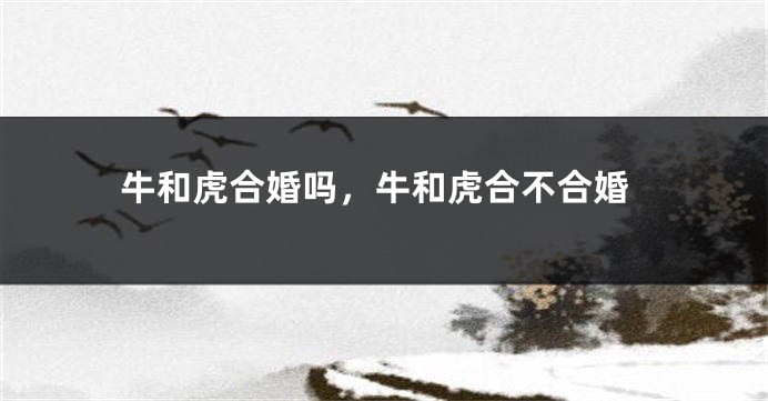 牛和虎合婚吗,牛和虎合不合婚