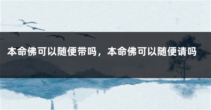 本命佛可以随便带吗，本命佛可以随便请吗