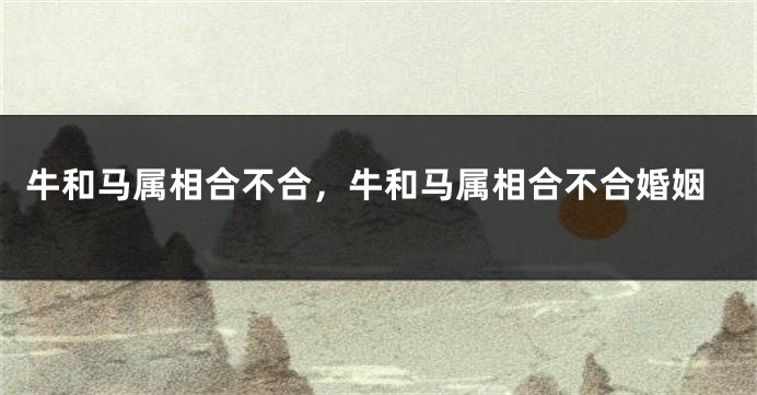 牛和马属相合不合，牛和马属相合不合婚姻