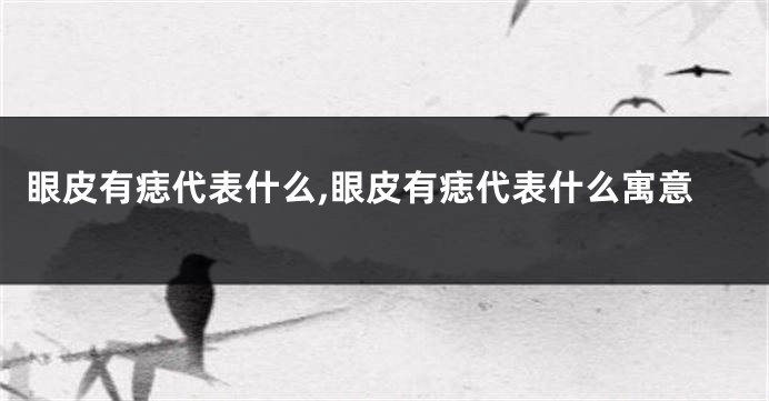眼皮有痣代表什么,眼皮有痣代表什么寓意