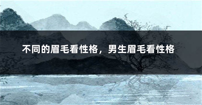 不同的眉毛看性格，男生眉毛看性格