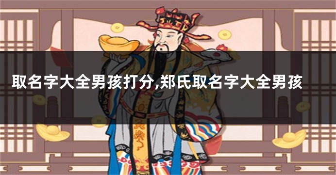 取名字大全男孩打分,郑氏取名字大全男孩