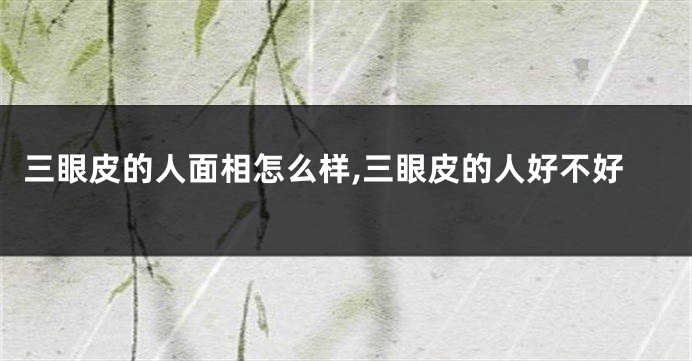 三眼皮的人面相怎么样,三眼皮的人好不好