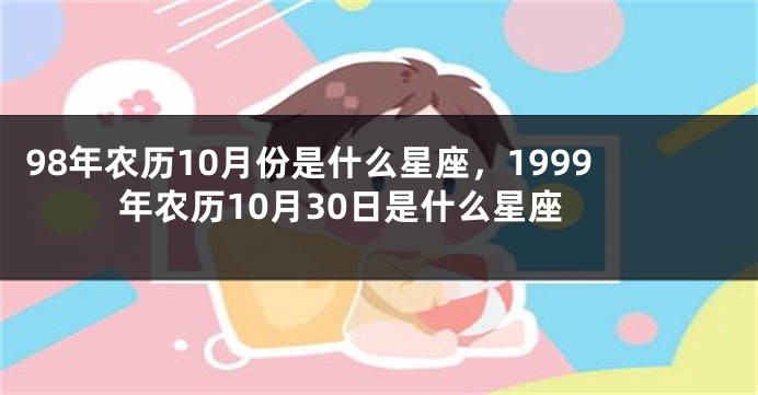 98年农历10月份是什么星座，1999年农历10月30日是什么星座