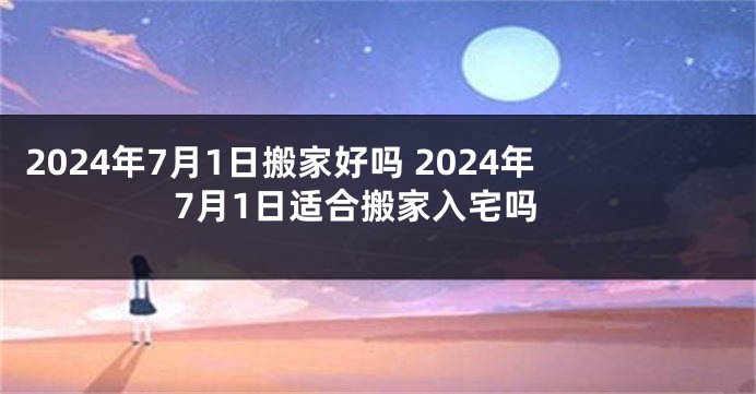 2024年7月1日搬家好吗 2024年7月1日适合搬家入宅吗