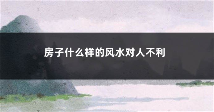 房子什么样的风水对人不利