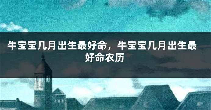 牛宝宝几月出生最好命，牛宝宝几月出生最好命农历