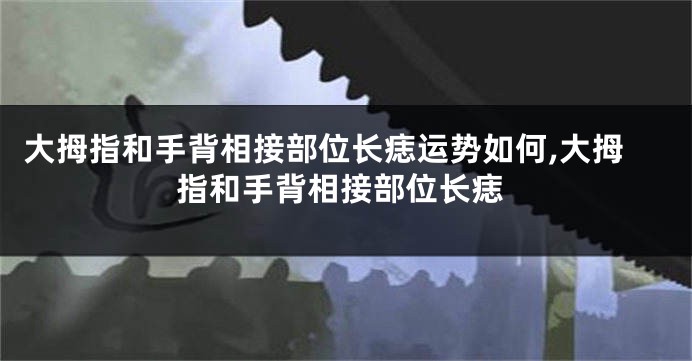 大拇指和手背相接部位长痣运势如何,大拇指和手背相接部位长痣