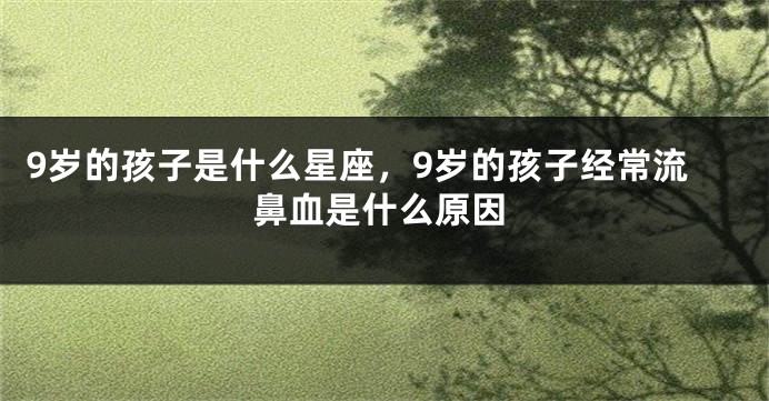 9岁的孩子是什么星座，9岁的孩子经常流鼻血是什么原因
