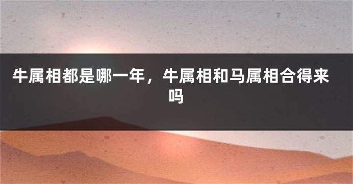 牛属相都是哪一年，牛属相和马属相合得来吗