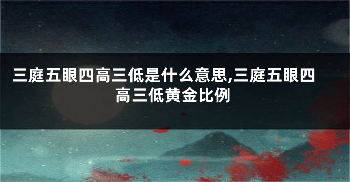 三庭五眼四高三低是什么意思,三庭五眼四高三低黄金比例