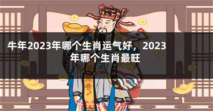 牛年2023年哪个生肖运气好，2023年哪个生肖最旺
