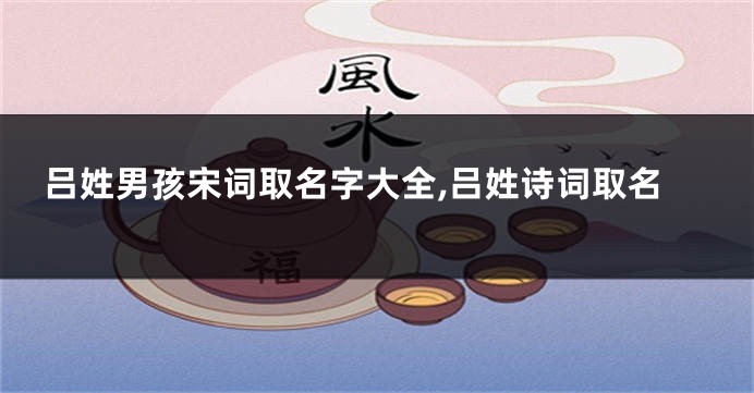 吕姓男孩宋词取名字大全,吕姓诗词取名