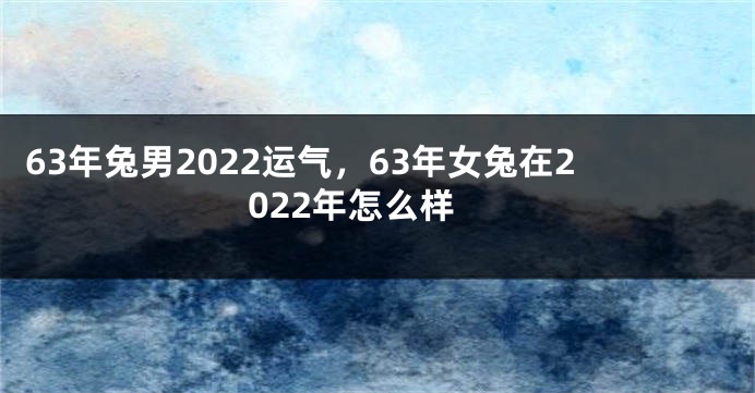 63年兔男2022运气，63年女兔在2022年怎么样