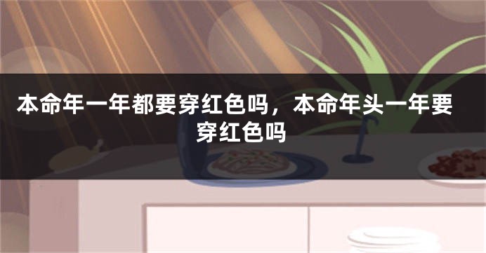 本命年一年都要穿红色吗，本命年头一年要穿红色吗