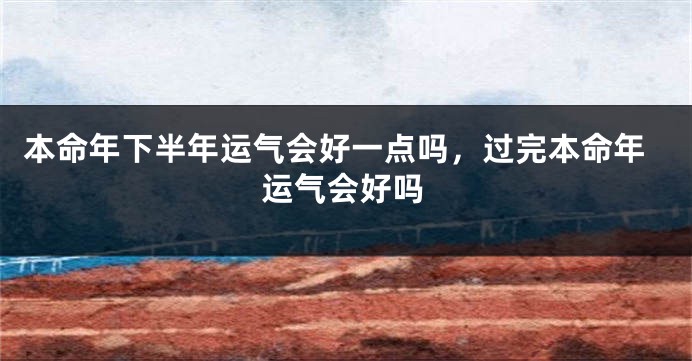本命年下半年运气会好一点吗，过完本命年运气会好吗
