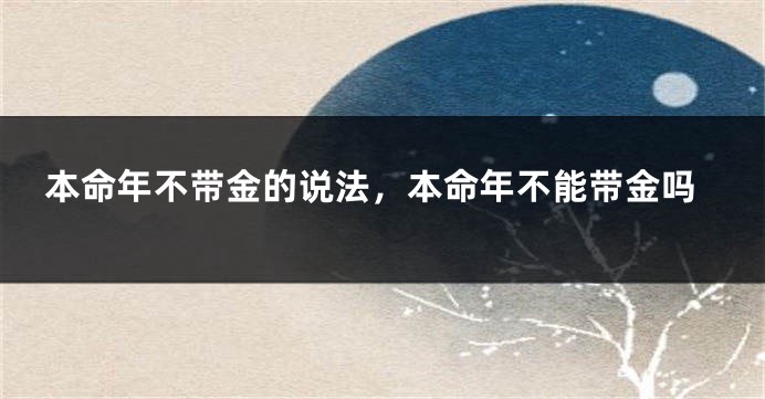 本命年不带金的说法，本命年不能带金吗