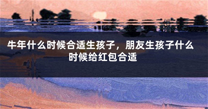 牛年什么时候合适生孩子，朋友生孩子什么时候给红包合适