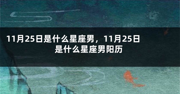 11月25日是什么星座男，11月25日是什么星座男阳历