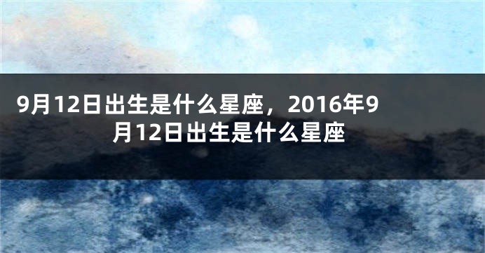9月12日出生是什么星座，2016年9月12日出生是什么星座