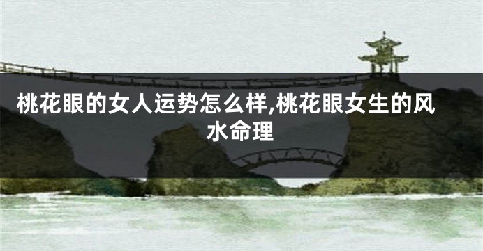 桃花眼的女人运势怎么样,桃花眼女生的风水命理