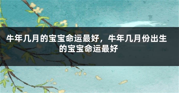 牛年几月的宝宝命运最好，牛年几月份出生的宝宝命运最好