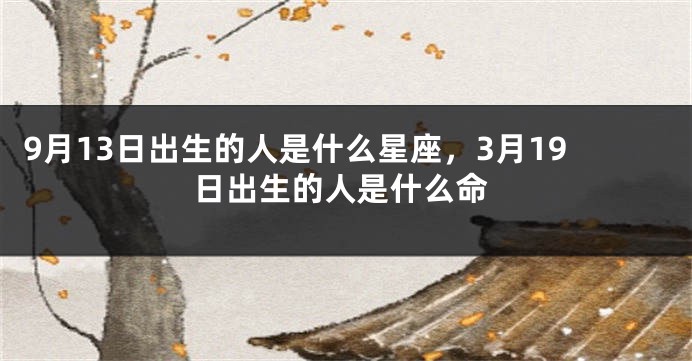 9月13日出生的人是什么星座，3月19日出生的人是什么命