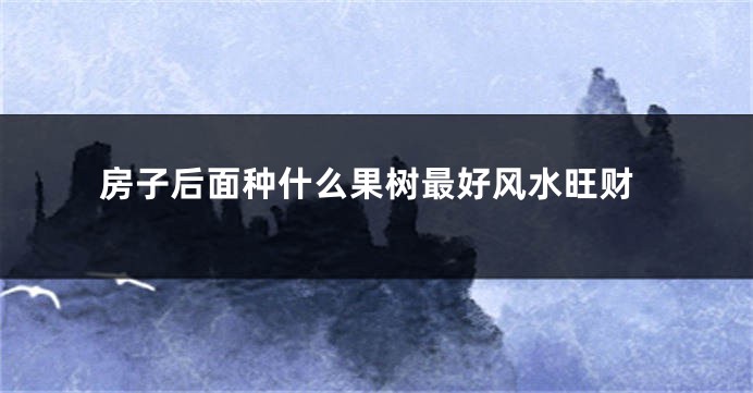 房子后面种什么果树最好风水旺财