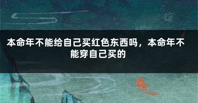 本命年不能给自己买红色东西吗，本命年不能穿自己买的