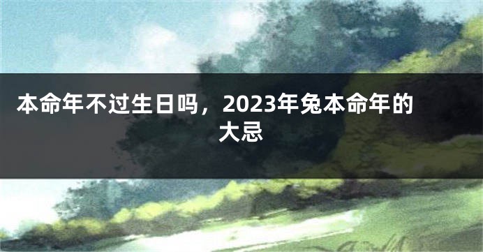 本命年不过生日吗，2023年兔本命年的大忌