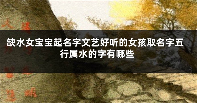 缺水女宝宝起名字文艺好听的女孩取名字五行属水的字有哪些
