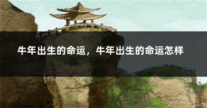 牛年出生的命运，牛年出生的命运怎样