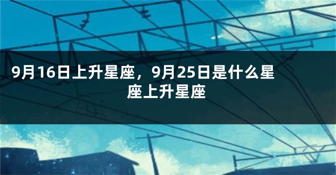 9月16日上升星座，9月25日是什么星座上升星座