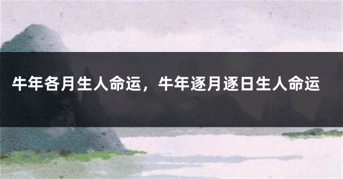 牛年各月生人命运，牛年逐月逐日生人命运