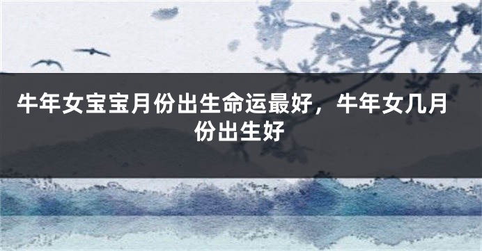 牛年女宝宝月份出生命运最好，牛年女几月份出生好
