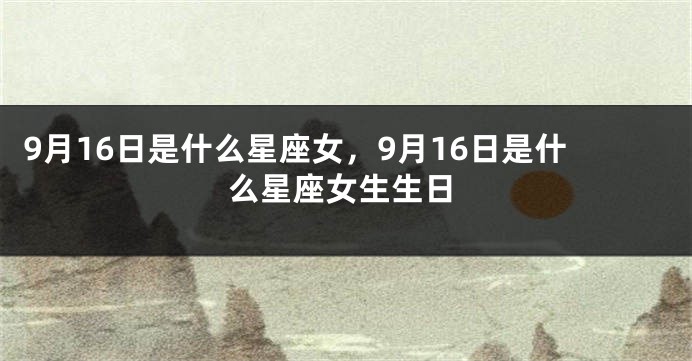 9月16日是什么星座女，9月16日是什么星座女生生日