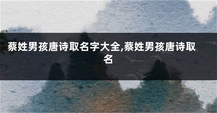 蔡姓男孩唐诗取名字大全,蔡姓男孩唐诗取名