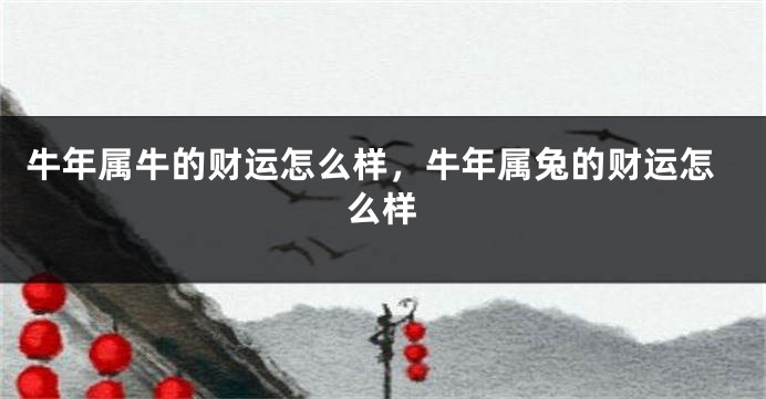 牛年属牛的财运怎么样，牛年属兔的财运怎么样