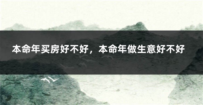 本命年买房好不好，本命年做生意好不好
