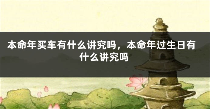 本命年买车有什么讲究吗，本命年过生日有什么讲究吗