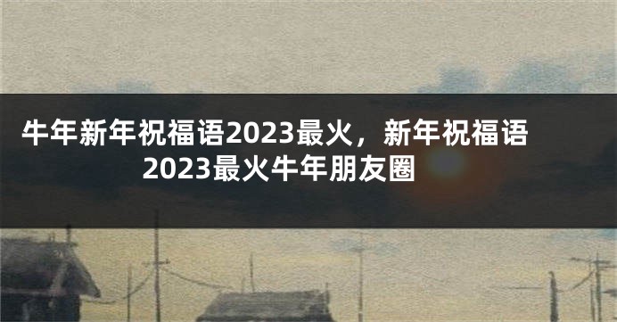 牛年新年祝福语2023最火，新年祝福语2023最火牛年朋友圈