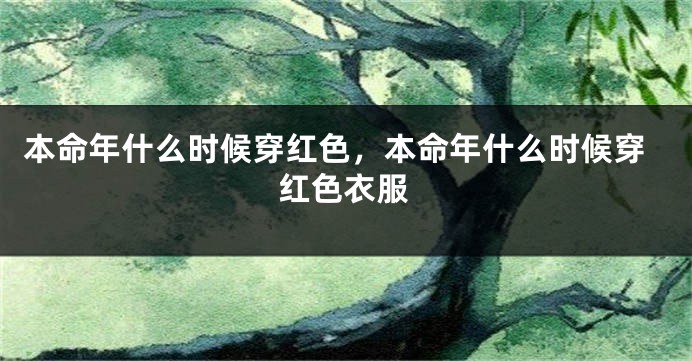 本命年什么时候穿红色，本命年什么时候穿红色衣服