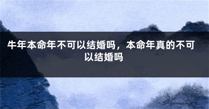 牛年本命年不可以结婚吗，本命年真的不可以结婚吗